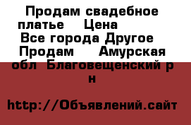 Продам свадебное платье  › Цена ­ 4 000 - Все города Другое » Продам   . Амурская обл.,Благовещенский р-н